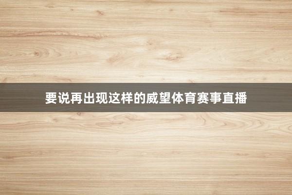 要说再出现这样的威望体育赛事直播