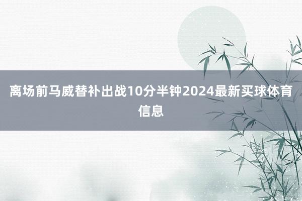 离场前马威替补出战10分半钟2024最新买球体育信息