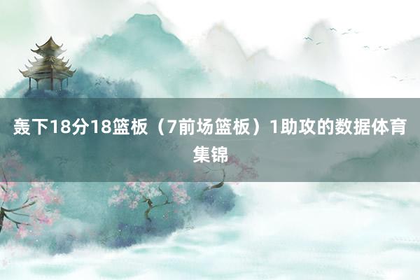 轰下18分18篮板（7前场篮板）1助攻的数据体育集锦