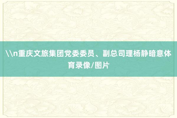 \n重庆文旅集团党委委员、副总司理杨静暗意体育录像/图片