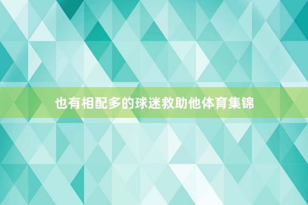 也有相配多的球迷救助他体育集锦