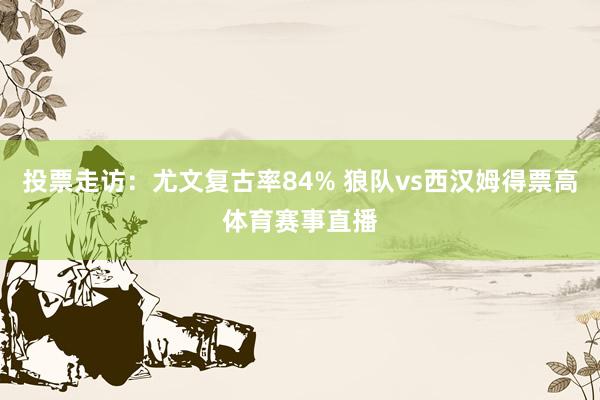投票走访：尤文复古率84% 狼队vs西汉姆得票高体育赛事直播