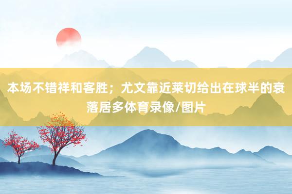 本场不错祥和客胜；尤文靠近莱切给出在球半的衰落居多体育录像/图片