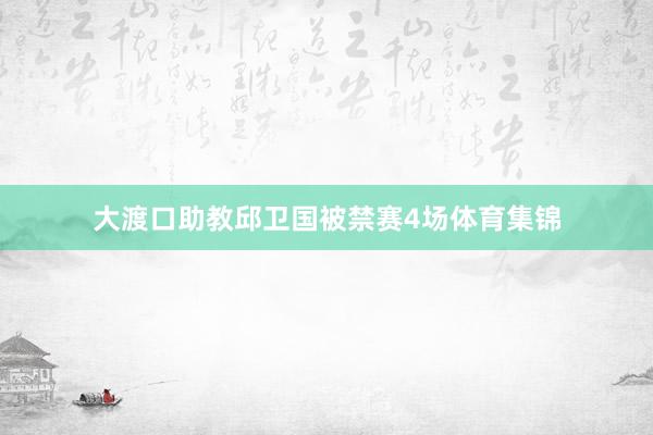 大渡口助教邱卫国被禁赛4场体育集锦
