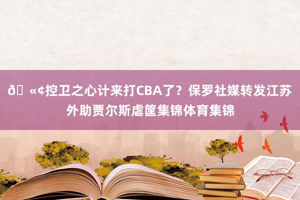 🫢控卫之心计来打CBA了？保罗社媒转发江苏外助贾尔斯虐筐集锦体育集锦