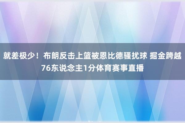 就差极少！布朗反击上篮被恩比德骚扰球 掘金跨越76东说念主1分体育赛事直播