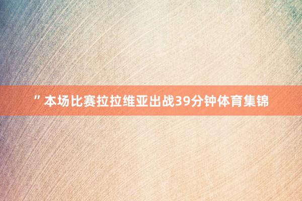 ”本场比赛拉拉维亚出战39分钟体育集锦