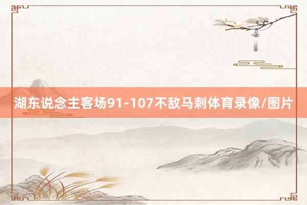 湖东说念主客场91-107不敌马刺体育录像/图片