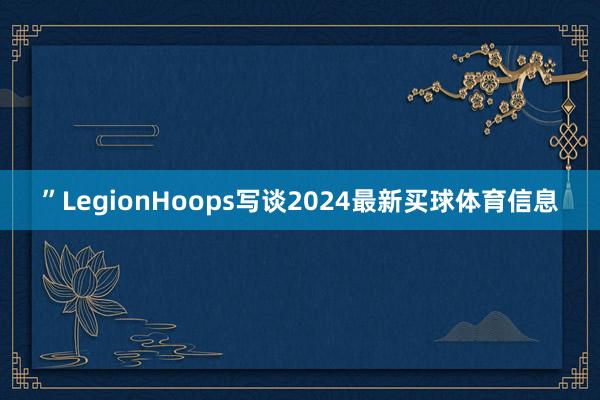 ”LegionHoops写谈2024最新买球体育信息
