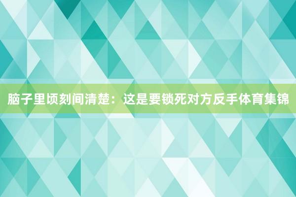 脑子里顷刻间清楚：这是要锁死对方反手体育集锦