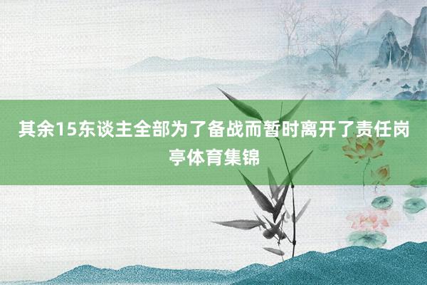 其余15东谈主全部为了备战而暂时离开了责任岗亭体育集锦
