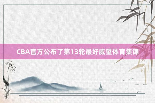 CBA官方公布了第13轮最好威望体育集锦