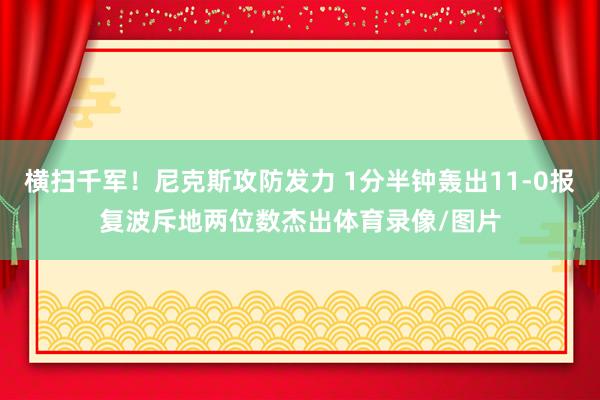 横扫千军！尼克斯攻防发力 1分半钟轰出11-0报复波斥地两位数杰出体育录像/图片