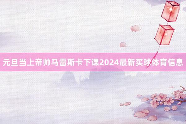 元旦当上帝帅马雷斯卡下课2024最新买球体育信息