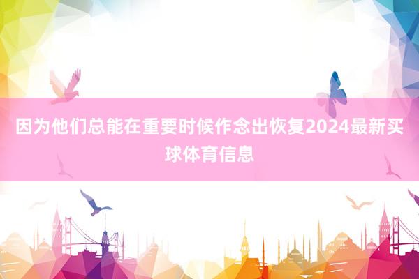 因为他们总能在重要时候作念出恢复2024最新买球体育信息