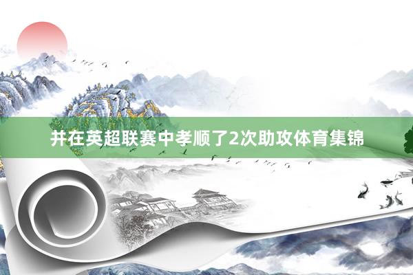 并在英超联赛中孝顺了2次助攻体育集锦