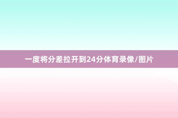 一度将分差拉开到24分体育录像/图片