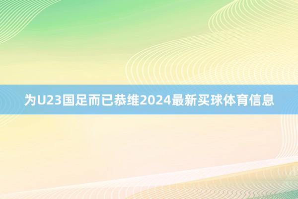 为U23国足而已恭维2024最新买球体育信息