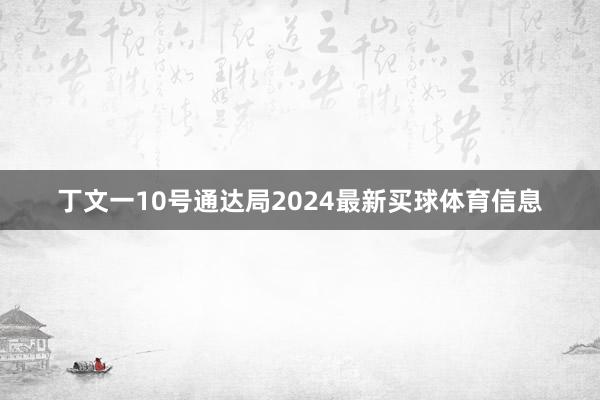 丁文一10号通达局2024最新买球体育信息