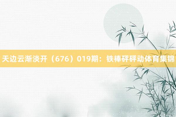 天边云渐淡开（676）　　019期：铁棒砰砰动体育集锦