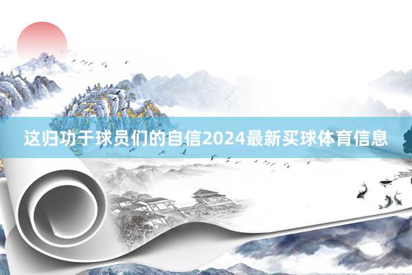 这归功于球员们的自信2024最新买球体育信息