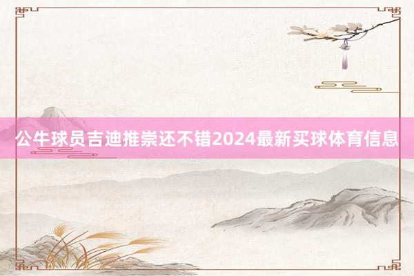 公牛球员吉迪推崇还不错2024最新买球体育信息