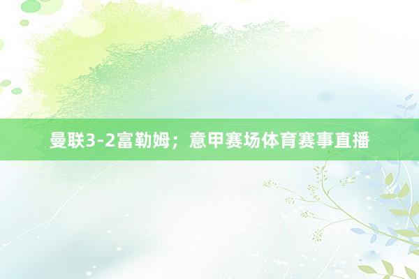 曼联3-2富勒姆；意甲赛场体育赛事直播
