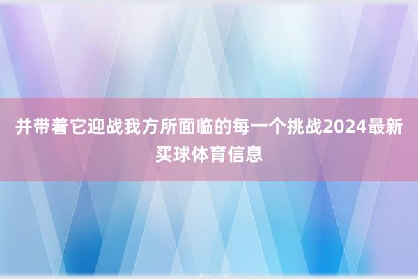 并带着它迎战我方所面临的每一个挑战2024最新买球体育信息