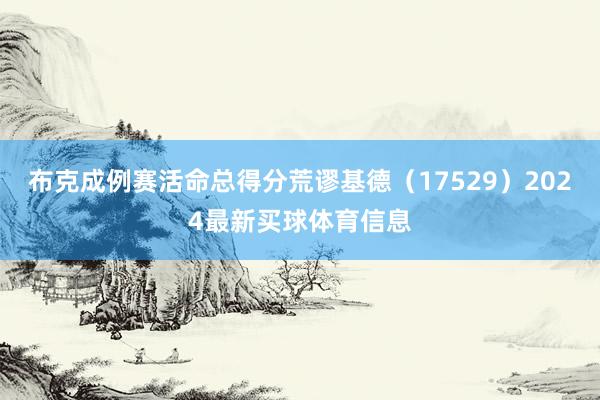 布克成例赛活命总得分荒谬基德（17529）2024最新买球体育信息