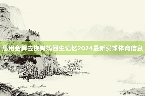 思用金牌去换姆妈回生记忆2024最新买球体育信息
