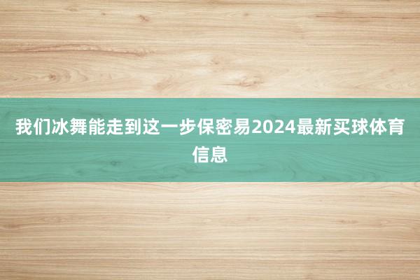 我们冰舞能走到这一步保密易2024最新买球体育信息