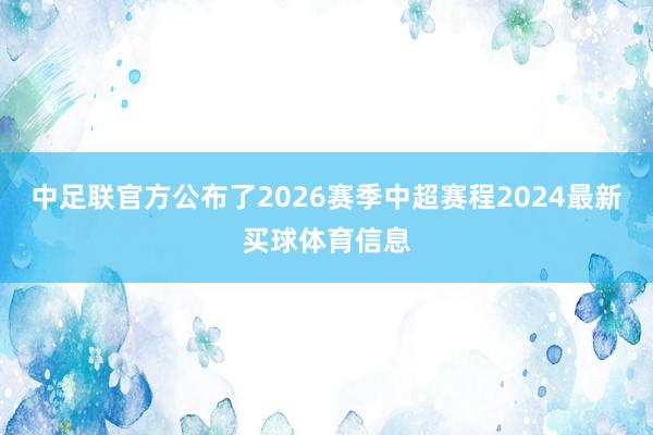 中足联官方公布了2026赛季中超赛程2024最新买球体育信息