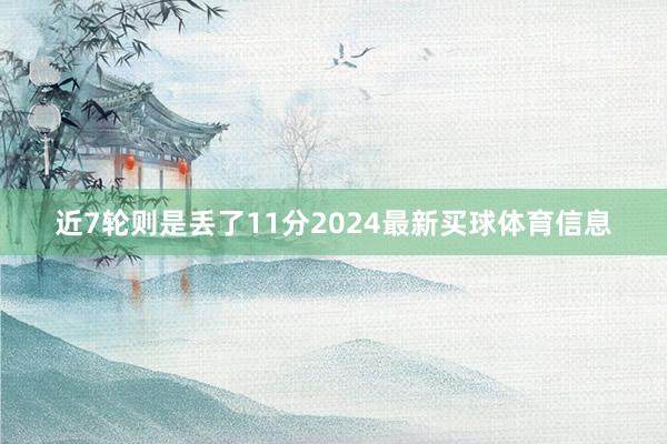 近7轮则是丢了11分2024最新买球体育信息