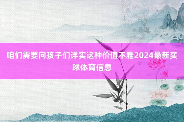 咱们需要向孩子们详实这种价值不雅2024最新买球体育信息
