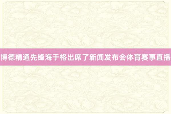 博德精通先锋海于格出席了新闻发布会体育赛事直播