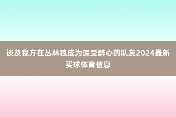 谈及我方在丛林狼成为深受醉心的队友2024最新买球体育信息