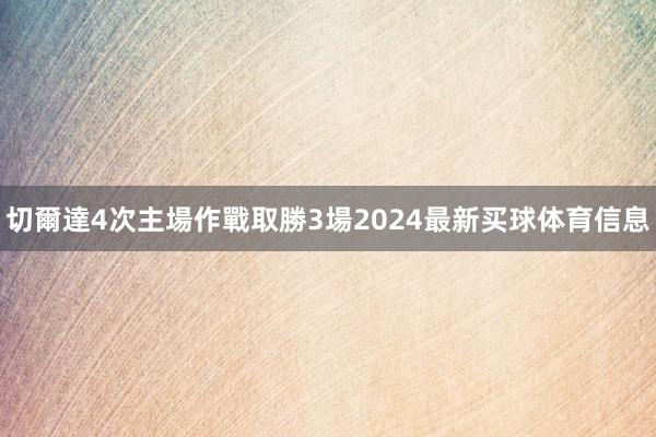 切爾達4次主場作戰取勝3場2024最新买球体育信息