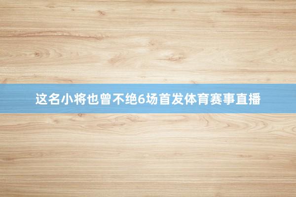 这名小将也曾不绝6场首发体育赛事直播