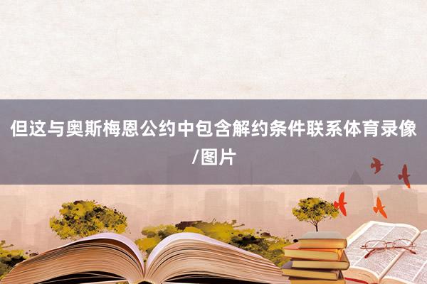 但这与奥斯梅恩公约中包含解约条件联系体育录像/图片