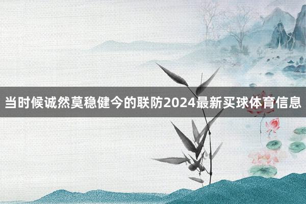 当时候诚然莫稳健今的联防2024最新买球体育信息