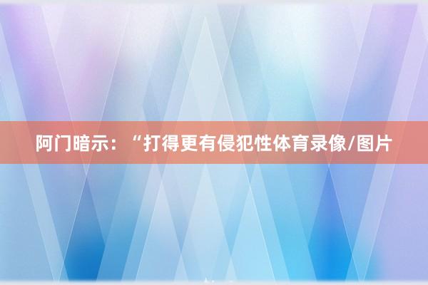 阿门暗示:“打得更有侵犯性体育录像/图片