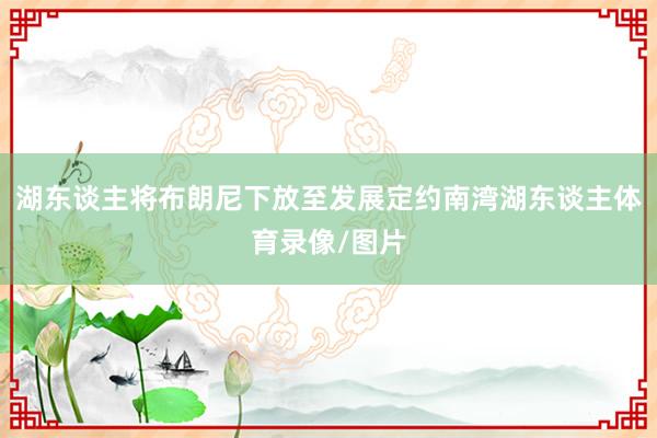 湖东谈主将布朗尼下放至发展定约南湾湖东谈主体育录像/图片