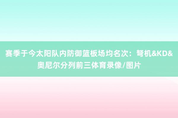 赛季于今太阳队内防御篮板场均名次:弩机&KD&奥尼尔分列前三体育录像/图片