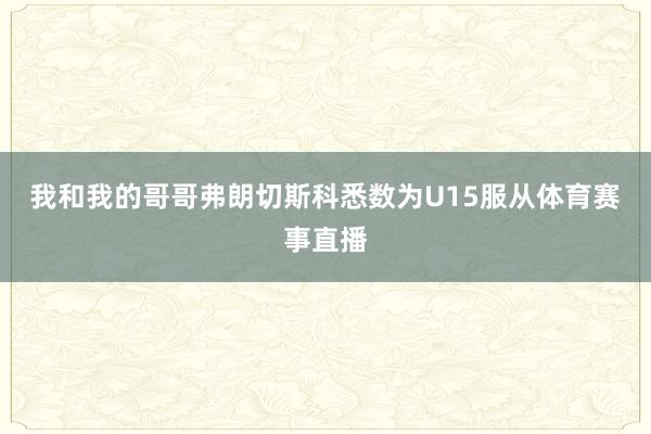 我和我的哥哥弗朗切斯科悉数为U15服从体育赛事直播