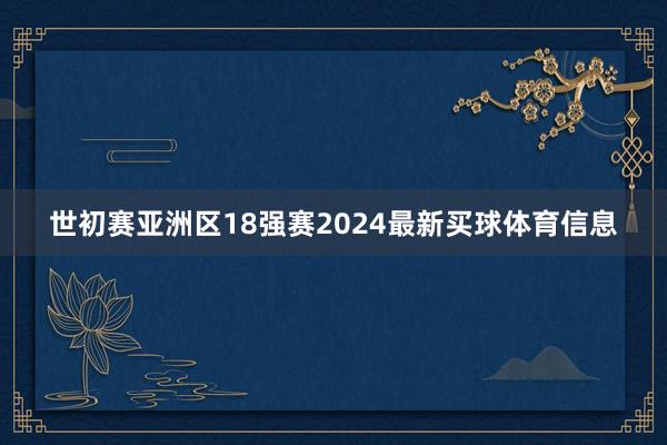 世初赛亚洲区18强赛2024最新买球体育信息