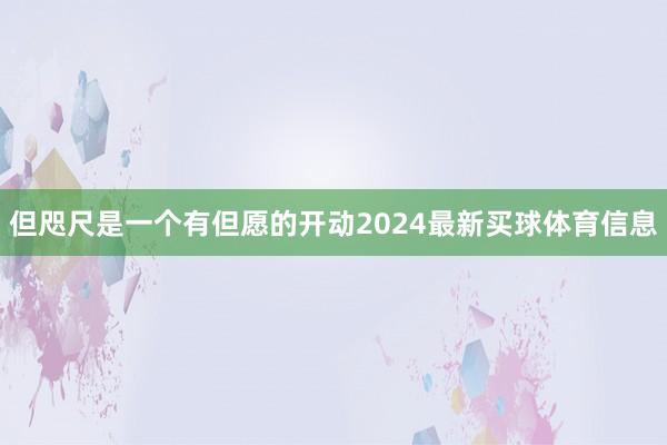 但咫尺是一个有但愿的开动2024最新买球体育信息