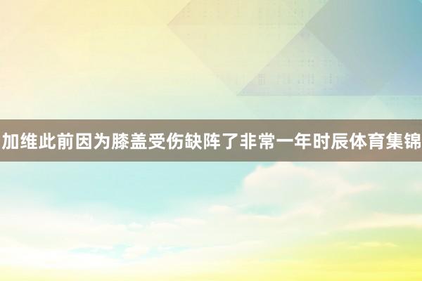 加维此前因为膝盖受伤缺阵了非常一年时辰体育集锦