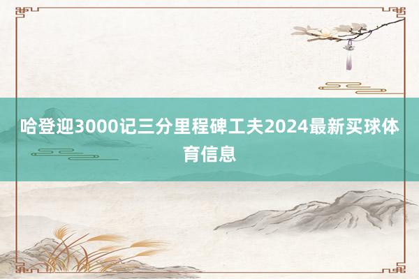 哈登迎3000记三分里程碑工夫2024最新买球体育信息