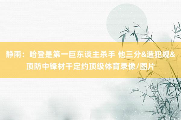 静雨：哈登是第一巨东谈主杀手 他三分&造犯规&顶防中锋材干定约顶级体育录像/图片