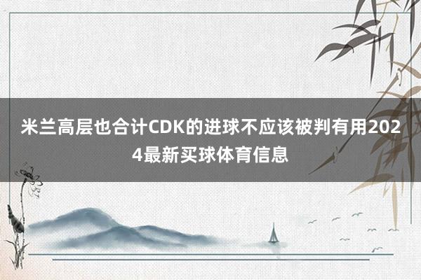 米兰高层也合计CDK的进球不应该被判有用2024最新买球体育信息